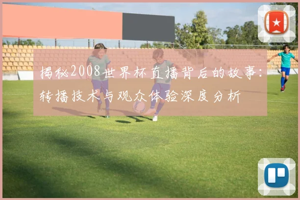 揭秘2008世界杯直播背后的故事：转播技术与观众体验深度分析