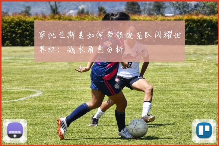 萨托兰斯基如何带领捷克队闪耀世界杯：战术角色分析