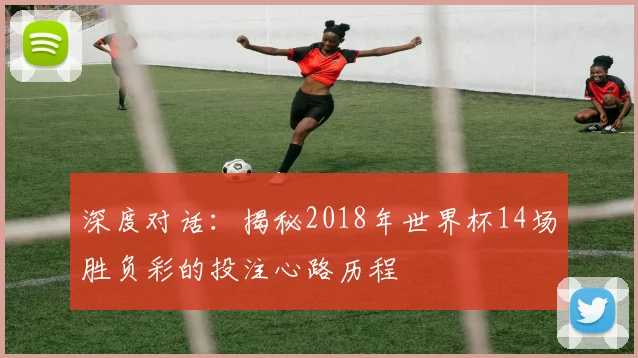 深度对话：揭秘2018年世界杯14场胜负彩的投注心路历程