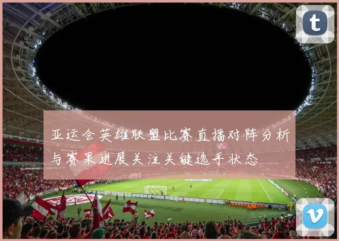 亚运会英雄联盟比赛直播对阵分析与赛果进展关注关键选手状态