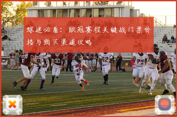 球迷必看:欧冠赛程关键战门票价格与购买渠道攻略