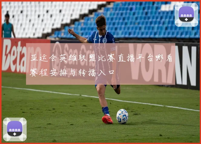 亚运会英雄联盟比赛直播平台哪看赛程安排与转播入口