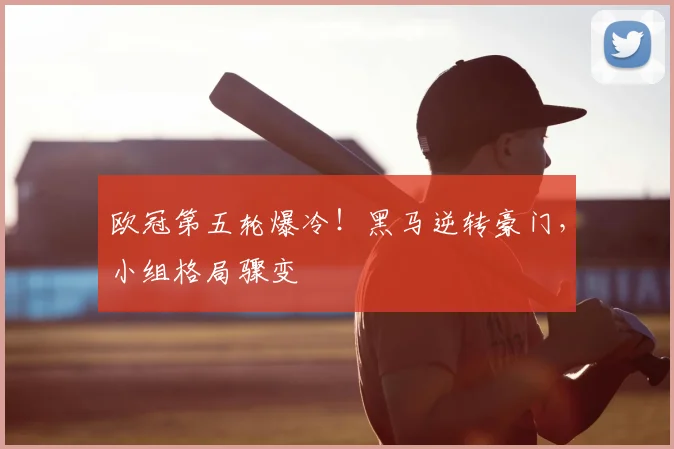 欧冠第五轮爆冷!黑马逆转豪门,小组格局骤变