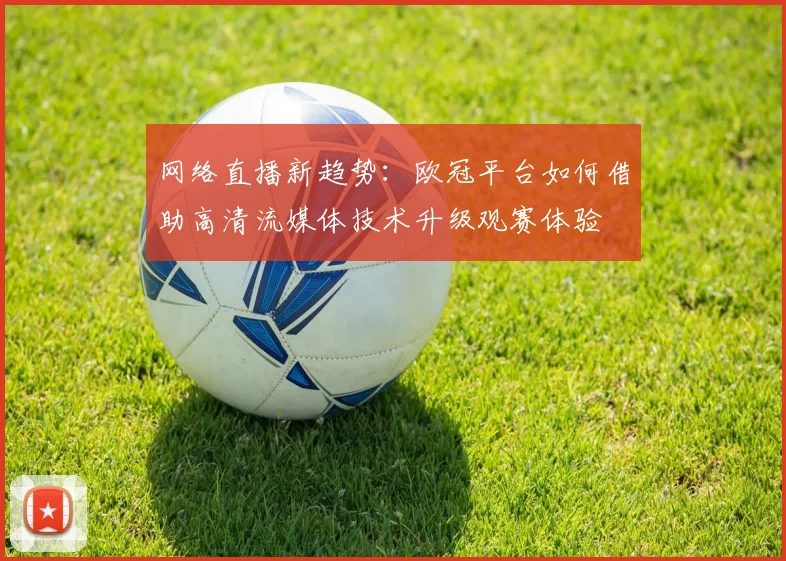 网络直播新趋势:欧冠平台如何借助高清流媒体技术升级观赛体验