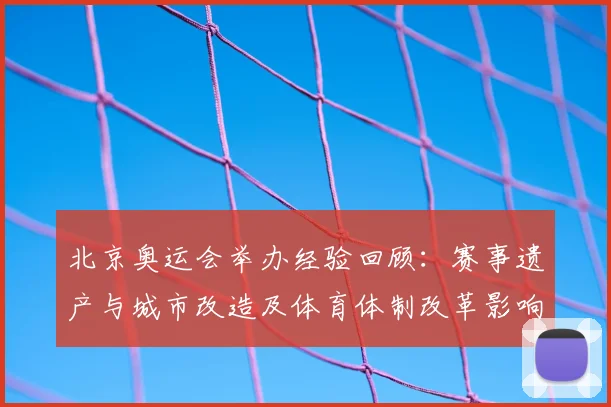 北京奥运会举办经验回顾:赛事遗产与城市改造及体育体制改革影响评估