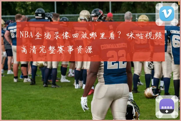 NBA全场录像回放哪里看？咪咕视频高清完整赛事资源