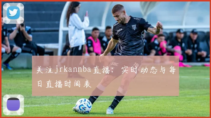 关注jrkannba直播：实时动态与每日直播时间表