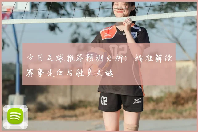 今日足球推荐预测分析:精准解读赛事走向与胜负关键
