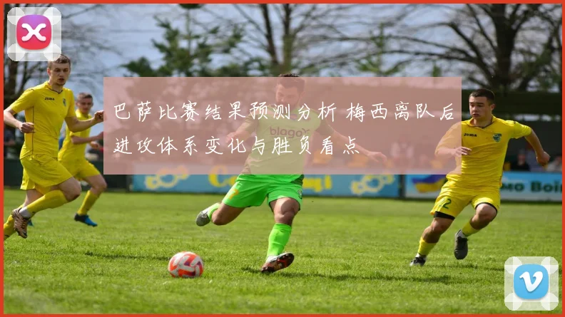 巴萨比赛结果预测分析 梅西离队后进攻体系变化与胜负看点