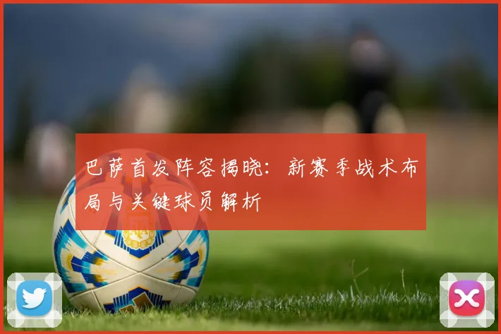 巴萨首发阵容揭晓:新赛季战术布局与关键球员解析