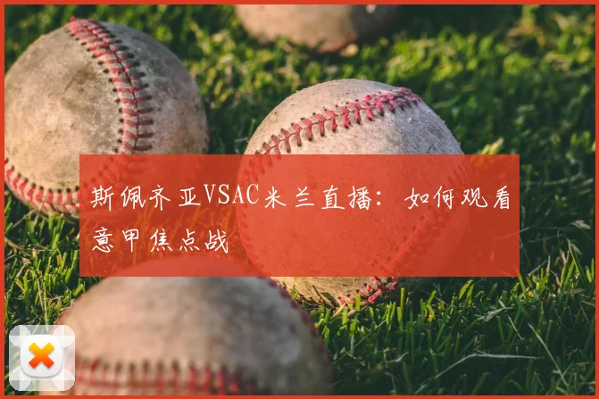 斯佩齐亚VSAC米兰直播:如何观看意甲焦点战