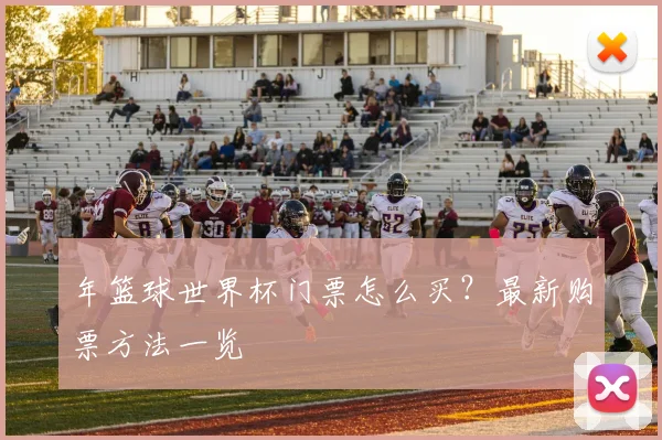 年篮球世界杯门票怎么买？最新购票方法一览