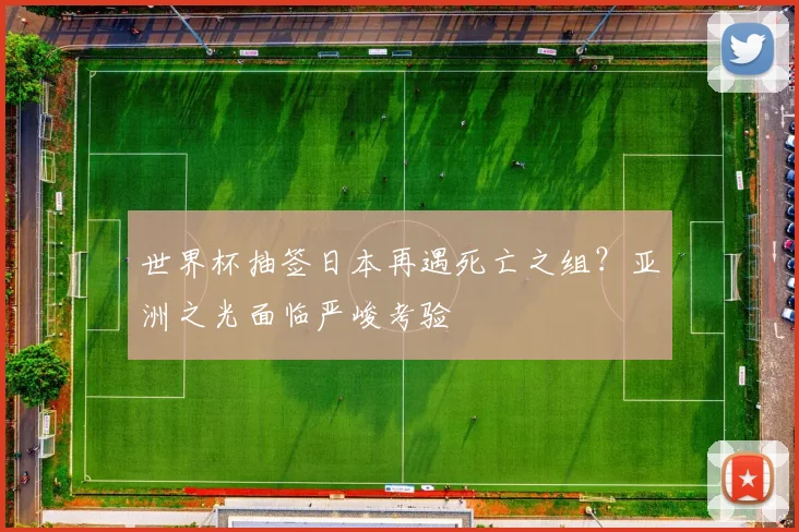 世界杯抽签日本再遇死亡之组?亚洲之光面临严峻考验