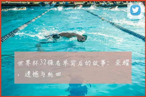 世界杯32强名单背后的故事：荣耀、遗憾与轮回