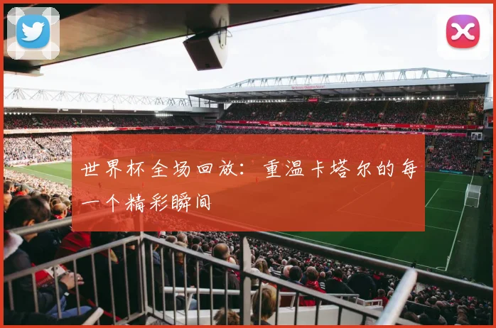 世界杯全场回放：重温卡塔尔的每一个精彩瞬间