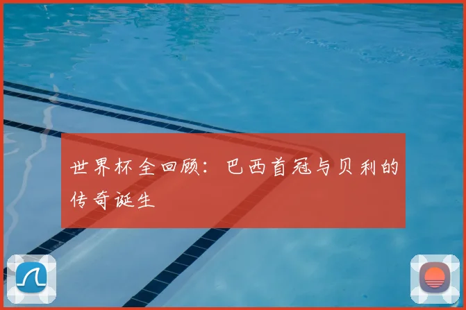 世界杯全回顾：巴西首冠与贝利的传奇诞生