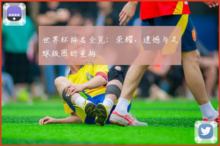 世界杯排名全览:荣耀、遗憾与足球版图的重构