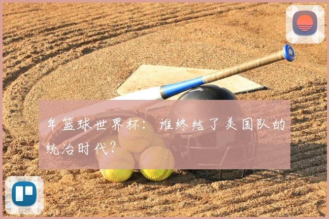 年篮球世界杯：谁终结了美国队的统治时代？
