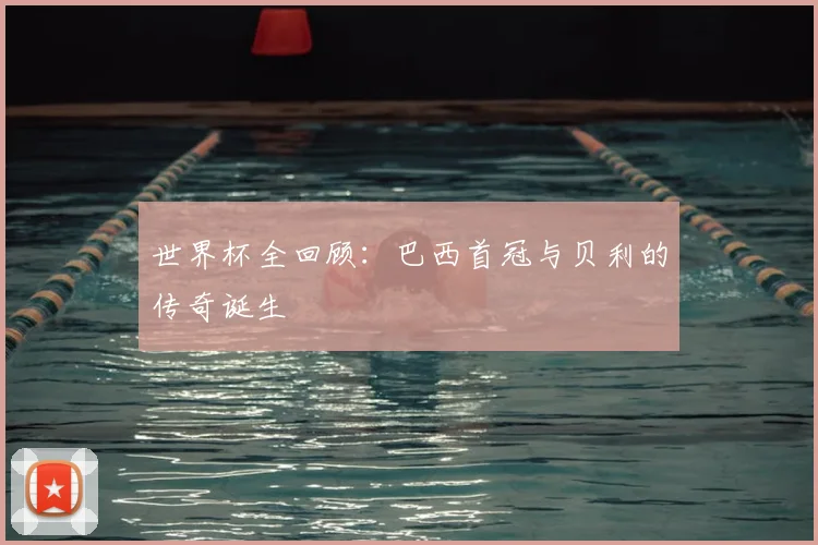 世界杯全回顾：巴西首冠与贝利的传奇诞生