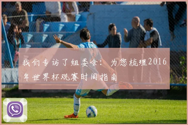 我们专访了组委会：为您梳理2016年世界杯观赛时间指南