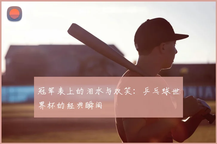 冠军表上的泪水与欢笑:乒乓球世界杯的经典瞬间