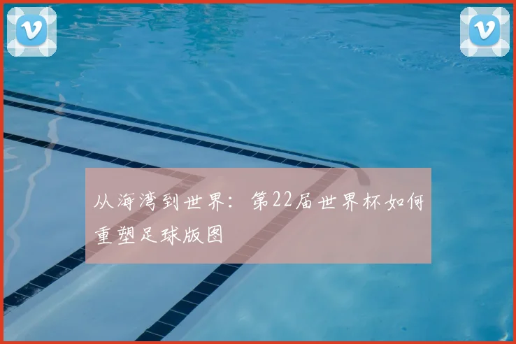 从海湾到世界：第22届世界杯如何重塑足球版图