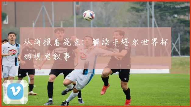 从海报看亮点：解读卡塔尔世界杯的视觉叙事