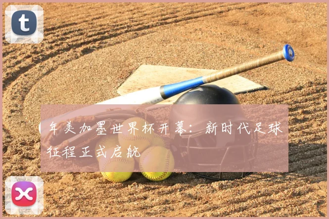 年美加墨世界杯开幕：新时代足球征程正式启航