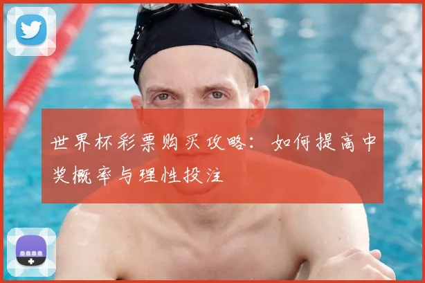 世界杯彩票购买攻略：如何提高中奖概率与理性投注