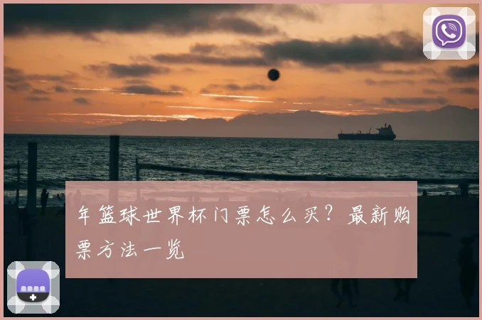 年篮球世界杯门票怎么买？最新购票方法一览