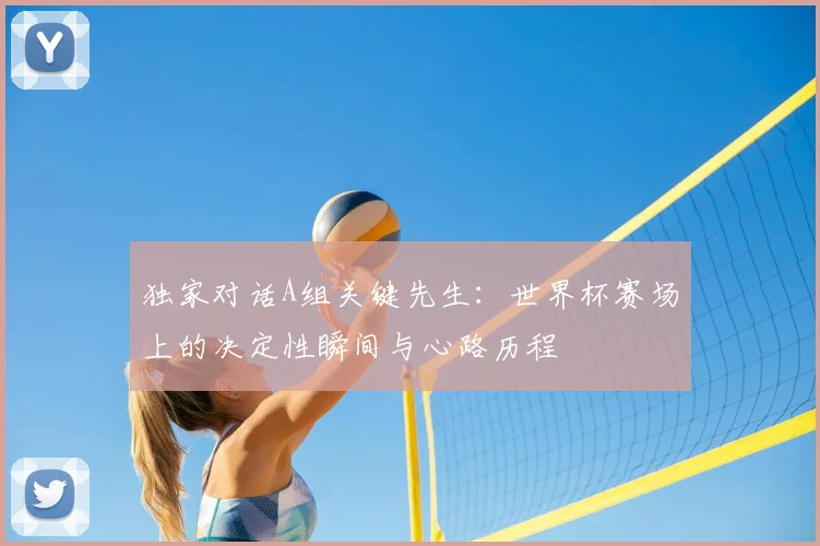 独家对话A组关键先生：世界杯赛场上的决定性瞬间与心路历程