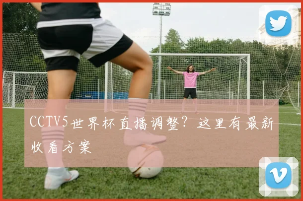 CCTV5世界杯直播调整？这里有最新收看方案