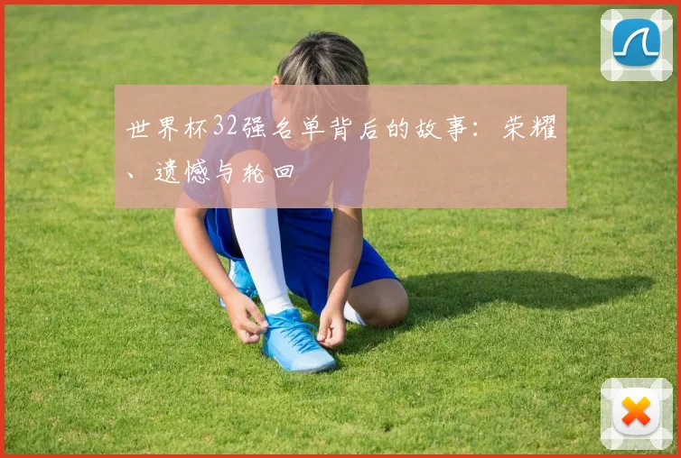 世界杯32强名单背后的故事：荣耀、遗憾与轮回