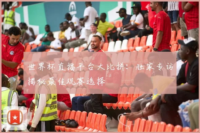 世界杯直播平台大比拼:独家专访揭秘最佳观赛选择
