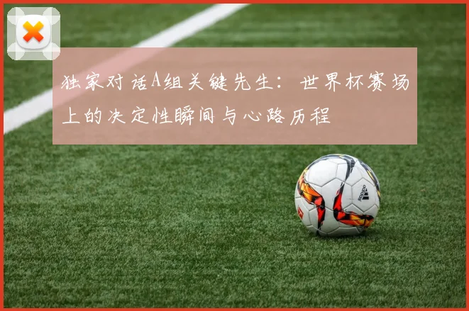 独家对话A组关键先生：世界杯赛场上的决定性瞬间与心路历程