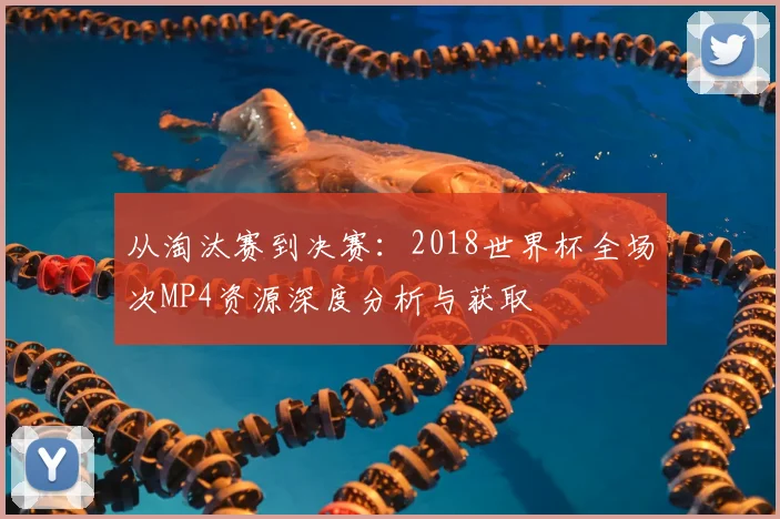 从淘汰赛到决赛：2018世界杯全场次MP4资源深度分析与获取