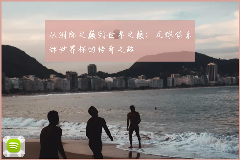 从洲际之巅到世界之巅：足球俱乐部世界杯的传奇之路