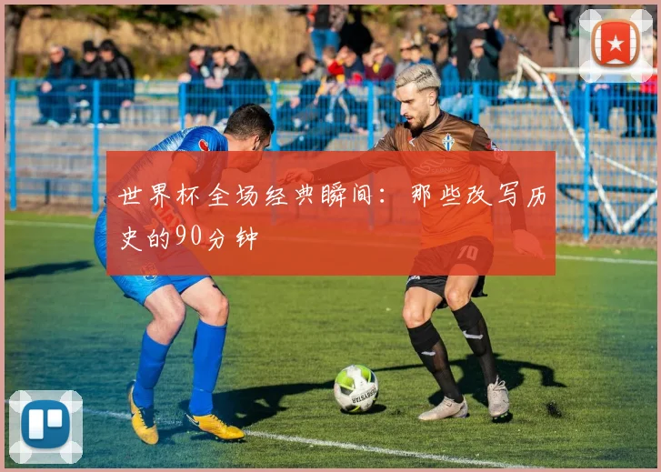 世界杯全场经典瞬间：那些改写历史的90分钟